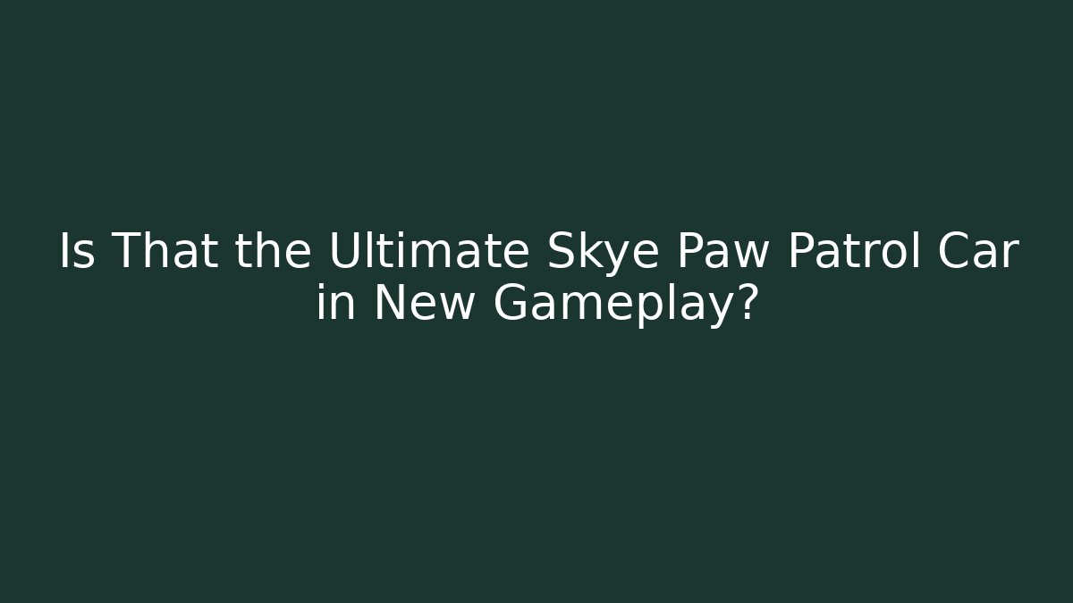 Is That the Ultimate Skye Paw Patrol Car in New Gameplay?