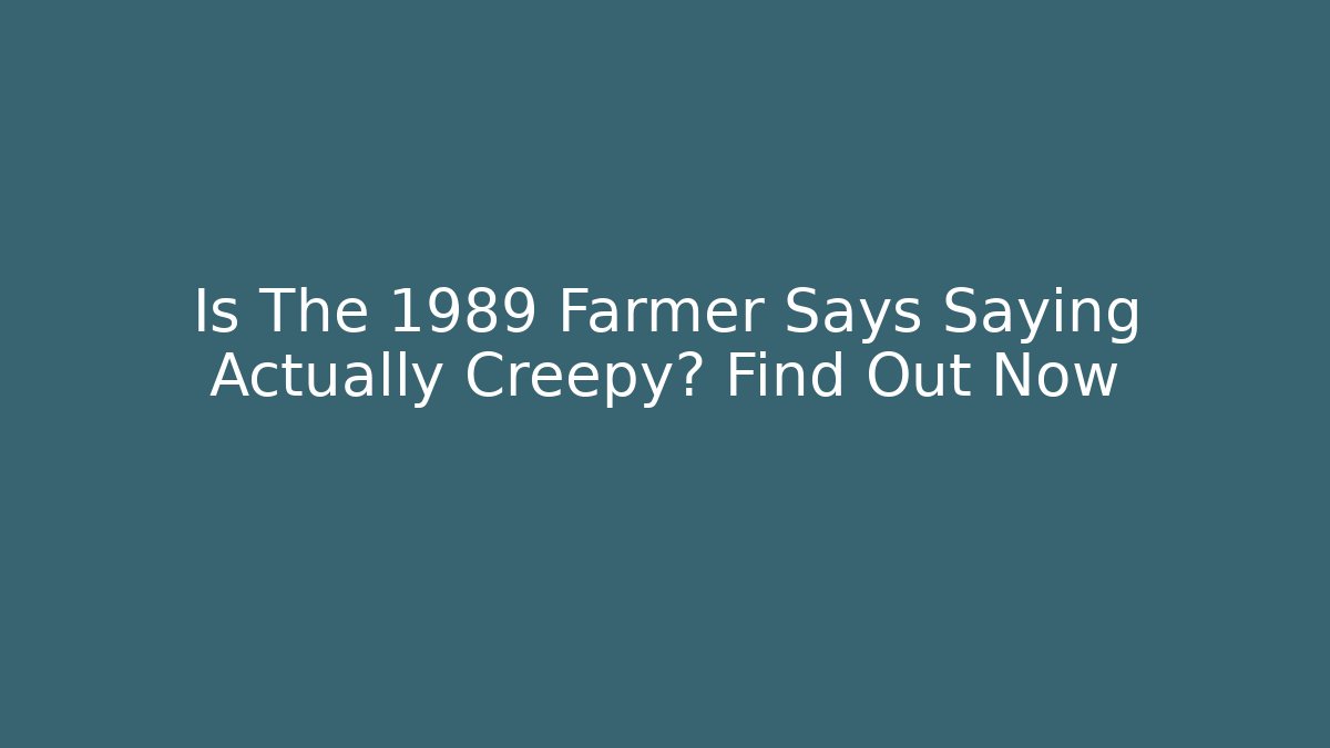 Is The 1989 Farmer Says Saying Actually Creepy? Find Out Now - The Family Holidays