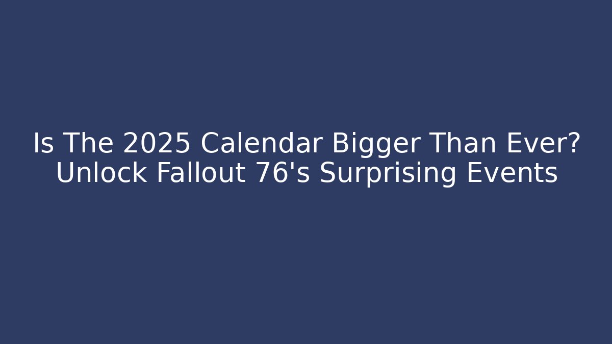 Is The 2025 Calendar Bigger Than Ever? Unlock Fallout 76's Surprising Events