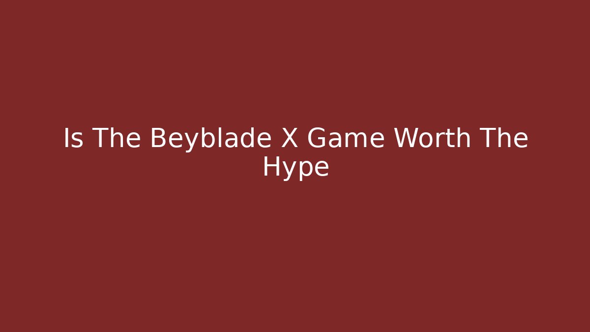 Is The Beyblade X Game Worth The Hype - The Family Holidays