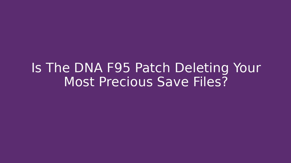 Is The DNA F95 Patch Deleting Your Most Precious Save Files?