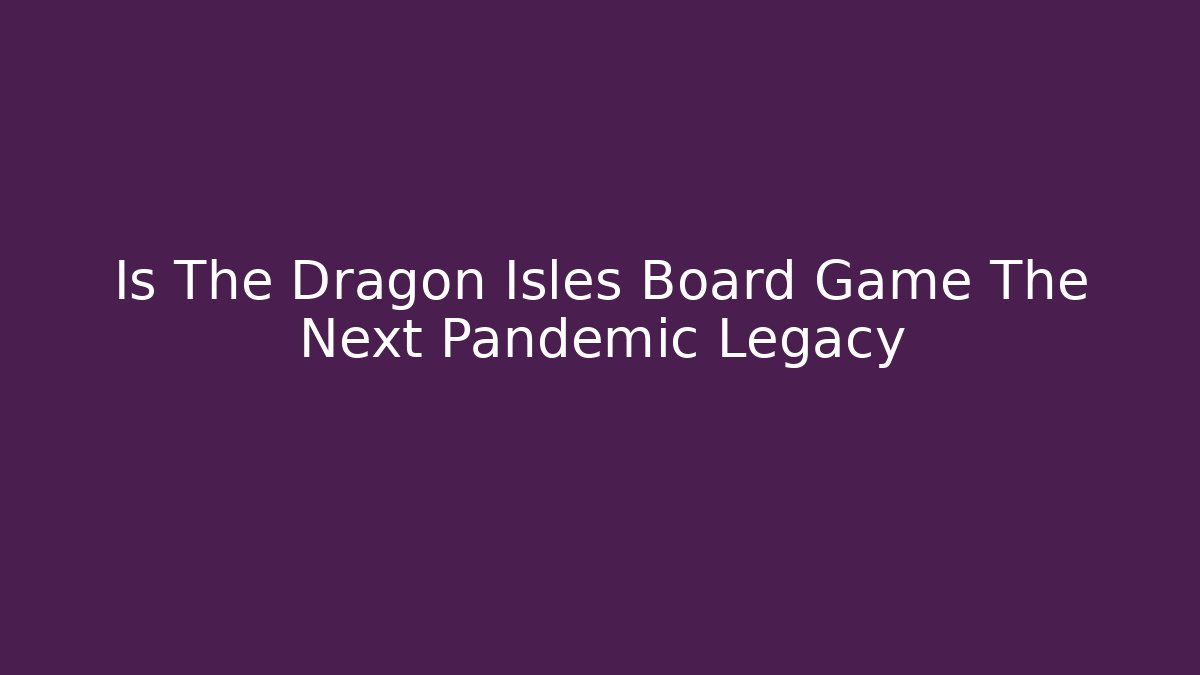 Is The Dragon Isles Board Game The Next Pandemic Legacy