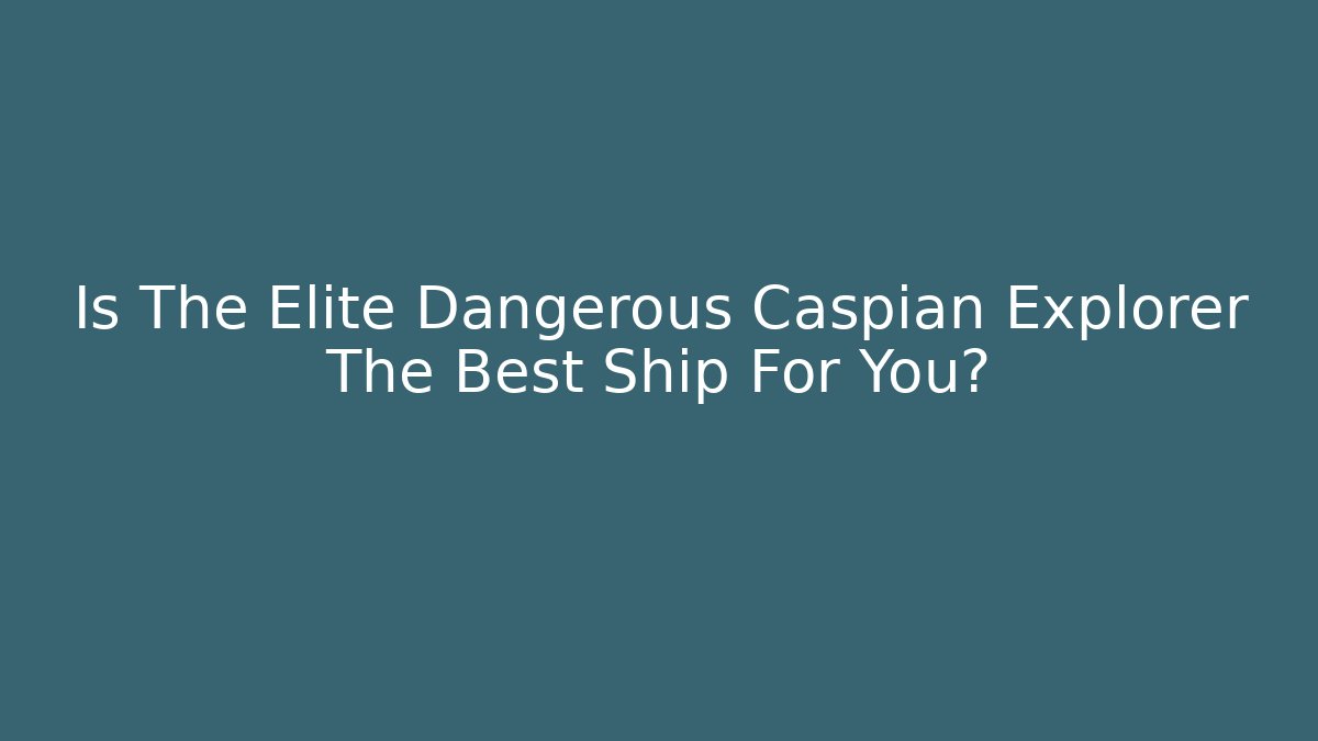 Is The Elite Dangerous Caspian Explorer The Best Ship For You?