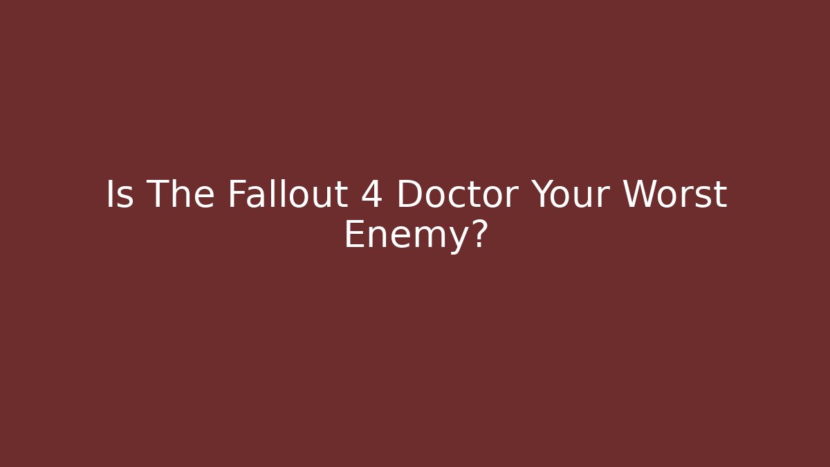 Is The Fallout 4 Doctor Your Worst Enemy?
