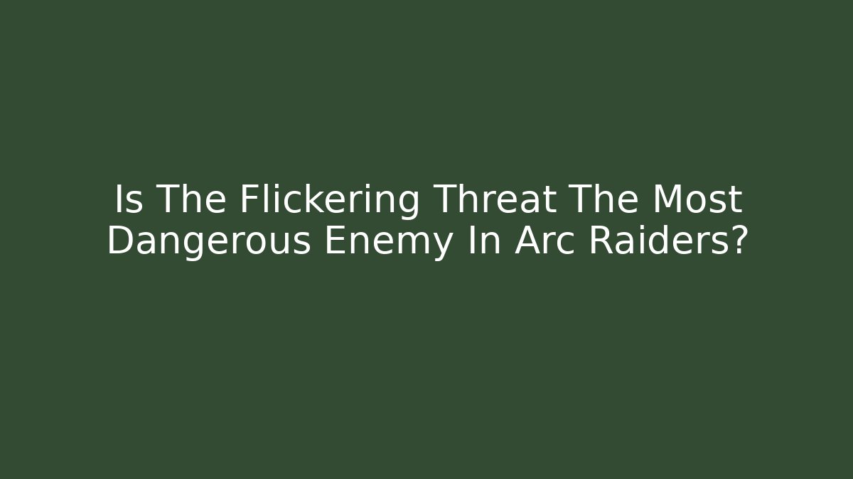 Is The Flickering Threat The Most Dangerous Enemy In Arc Raiders?