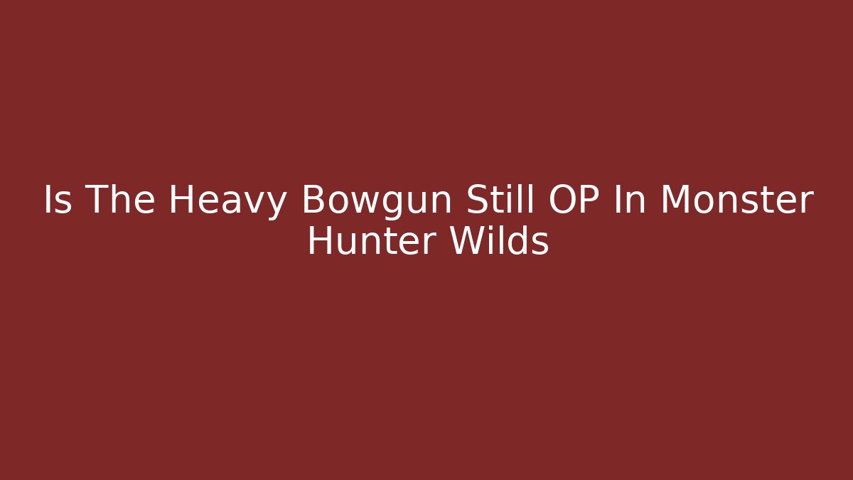 Is The Heavy Bowgun Still OP In Monster Hunter Wilds