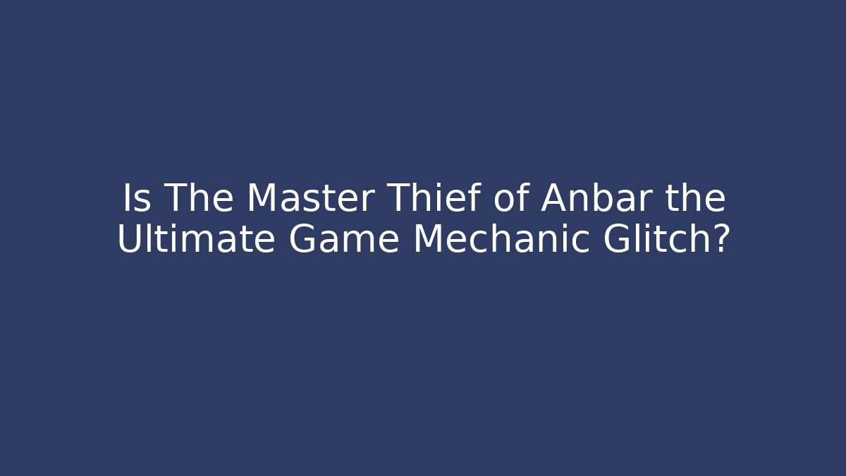Is The Master Thief of Anbar the Ultimate Game Mechanic Glitch?