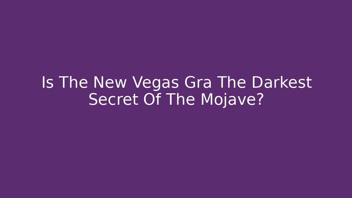 Is The New Vegas Gra The Darkest Secret Of The Mojave?