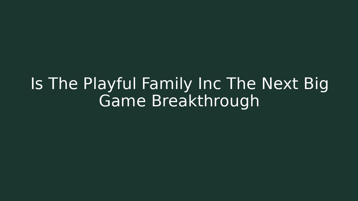 Is The Playful Family Inc The Next Big Game Breakthrough