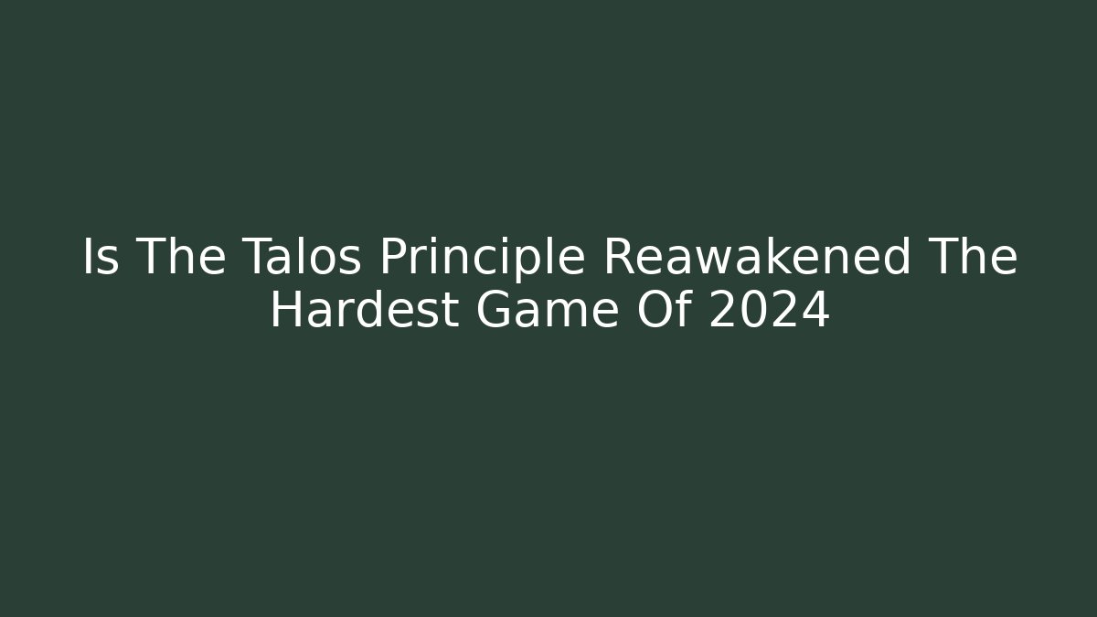 Is The Talos Principle Reawakened The Hardest Game Of 2024