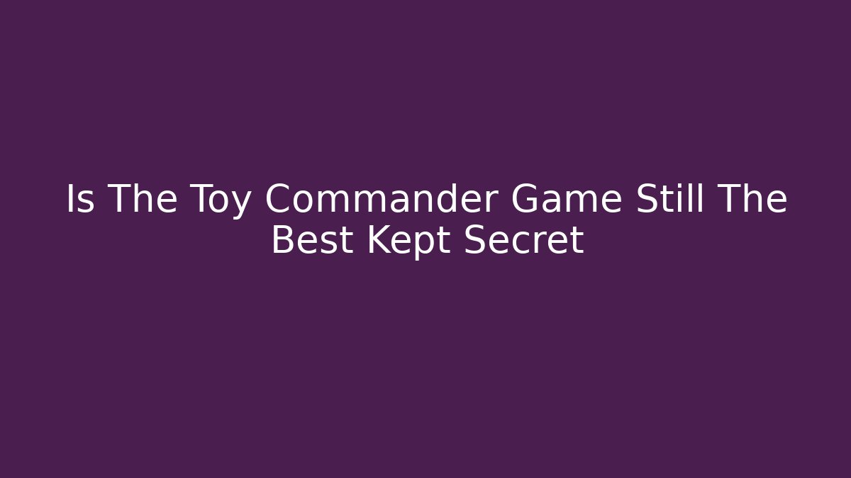 Is The Toy Commander Game Still The Best Kept Secret - The Family Holidays