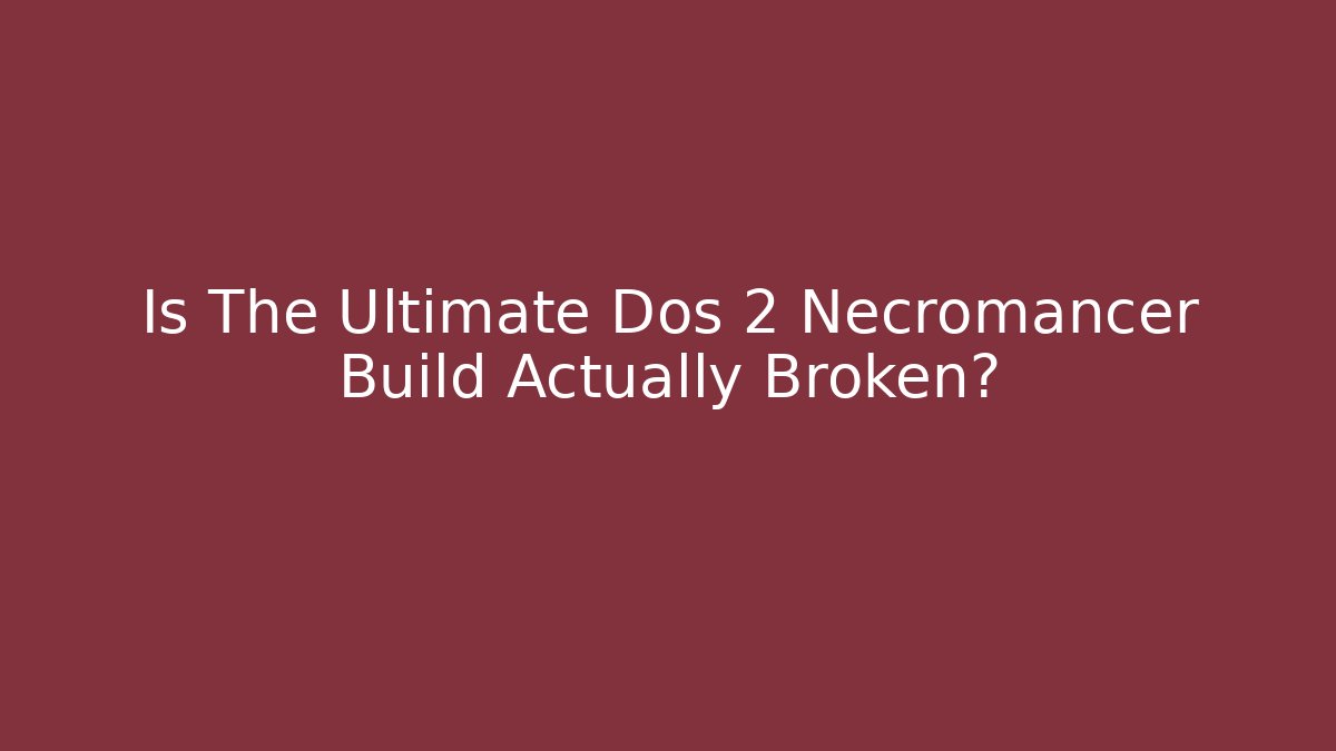 Is The Ultimate Dos 2 Necromancer Build Actually Broken?