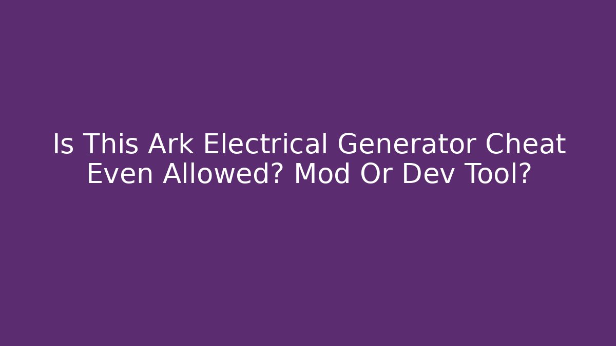 Is This Ark Electrical Generator Cheat Even Allowed? Mod Or Dev Tool?