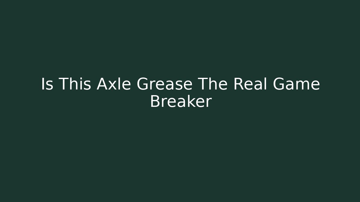 Is This Axle Grease The Real Game Breaker - The Family Holidays