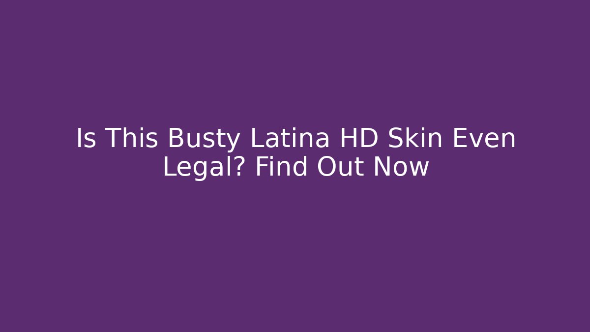 Is This Busty Latina HD Skin Even Legal? Find Out Now
