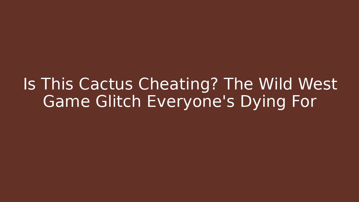 Is This Cactus Cheating? The Wild West Game Glitch Everyone's Dying For - The Family Holidays