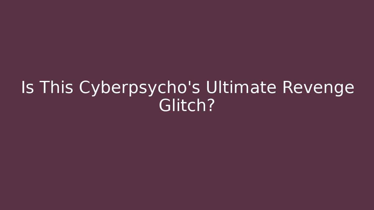 Is This Cyberpsycho's Ultimate Revenge Glitch?