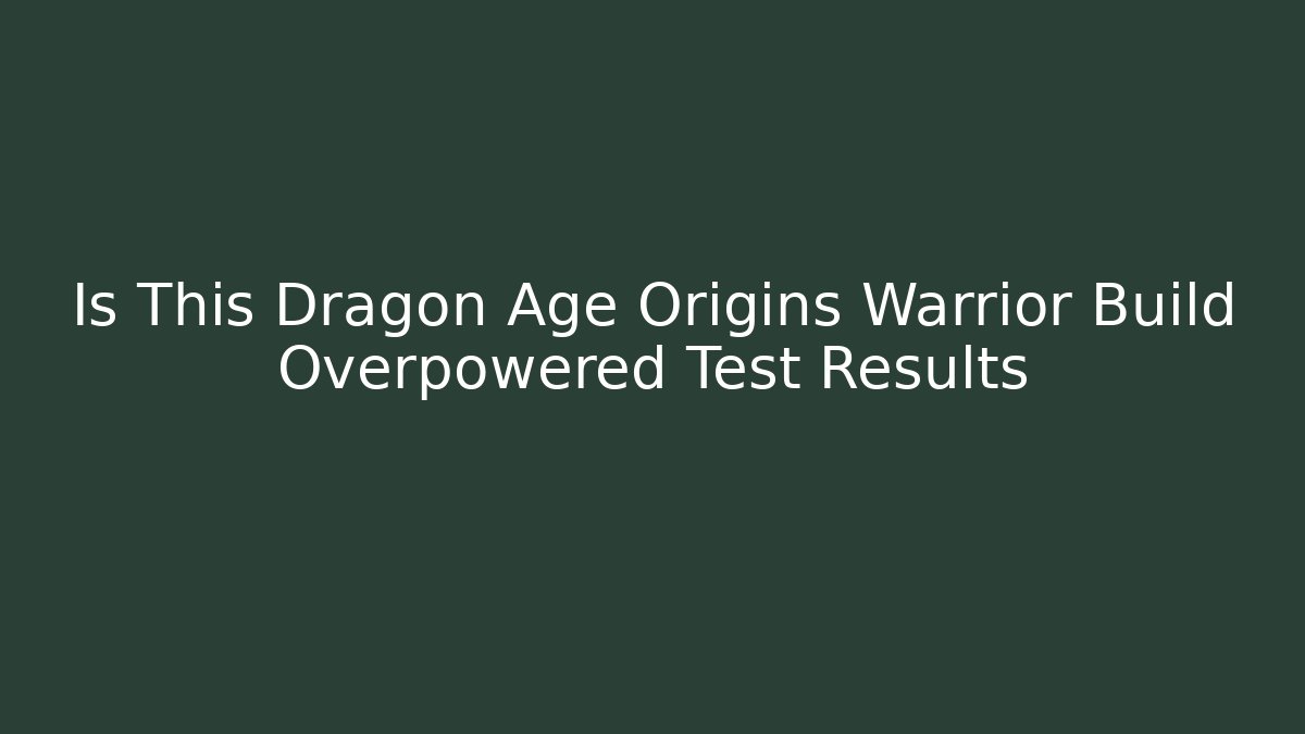 Is This Dragon Age Origins Warrior Build Overpowered Test Results