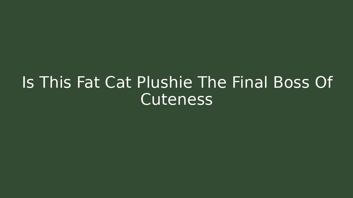 Is This Fat Cat Plushie The Final Boss Of Cuteness