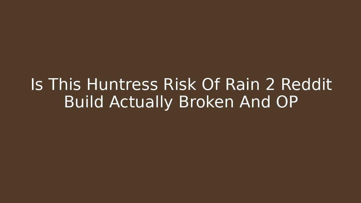 Is This Huntress Risk Of Rain 2 Reddit Build Actually Broken And OP