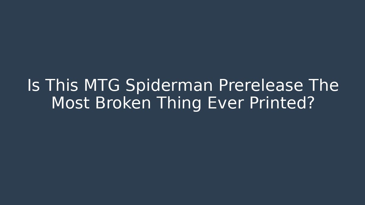 Is This MTG Spiderman Prerelease The Most Broken Thing Ever Printed?