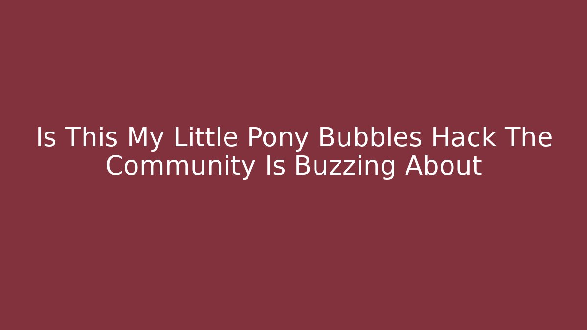 Is This My Little Pony Bubbles Hack The Community Is Buzzing About