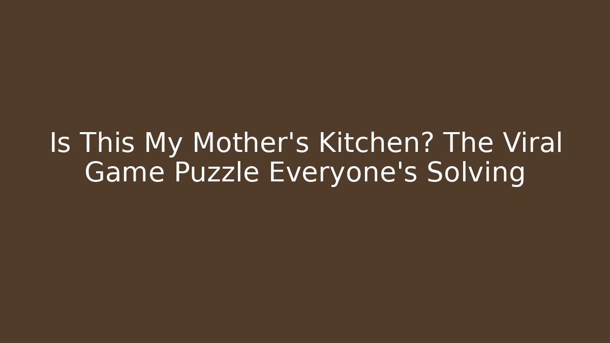 Is This My Mother’s Kitchen? The Viral Game Puzzle Everyone’s Solving - The Family Holidays