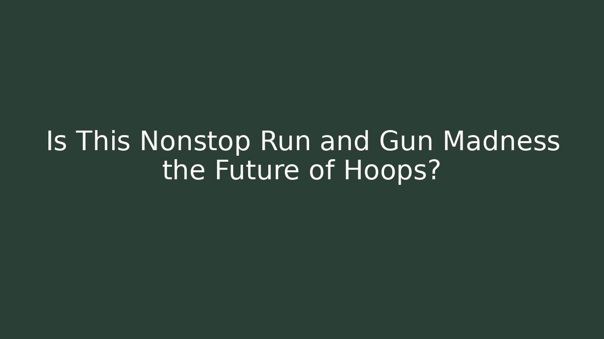 Is This Nonstop Run and Gun Madness the Future of Hoops?