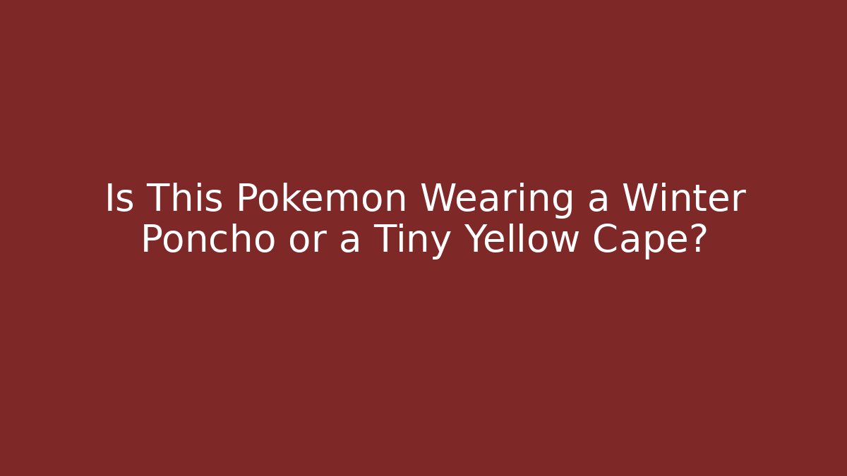 Is This Pokémon Wearing a Winter Poncho or a Tiny Yellow Cape? - The Family Holidays