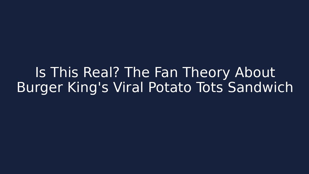 Is This Real? The Fan Theory About Burger King's Viral Potato Tots Sandwich
