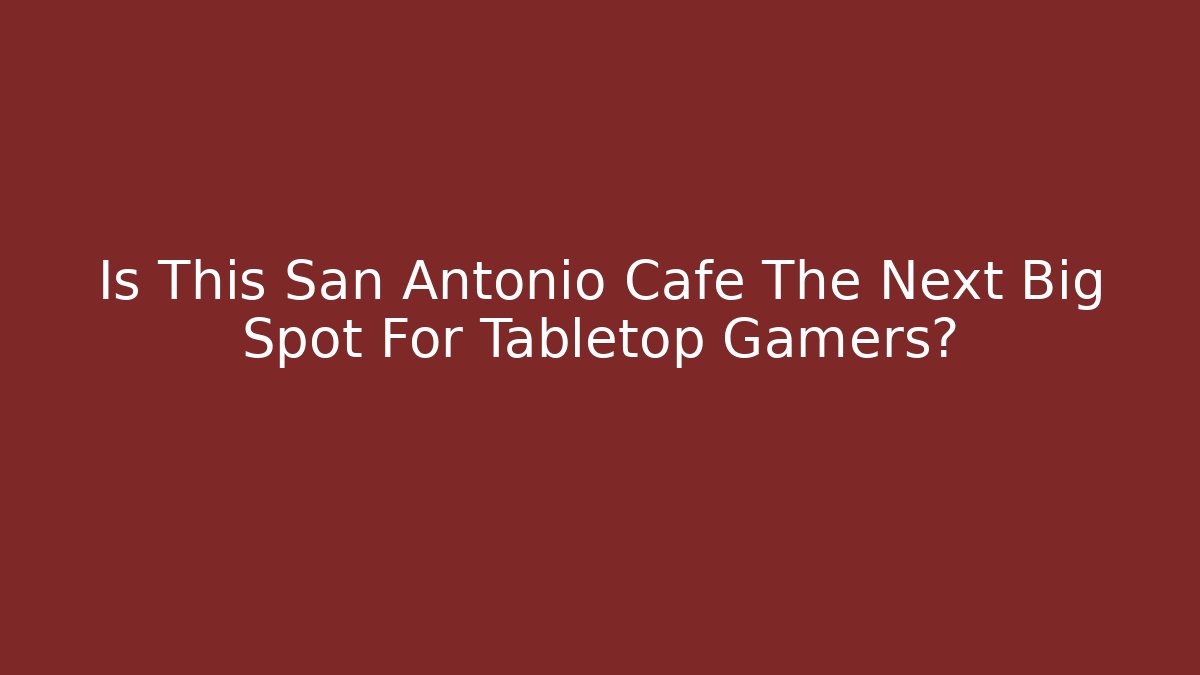 Is This San Antonio Cafe The Next Big Spot For Tabletop Gamers?