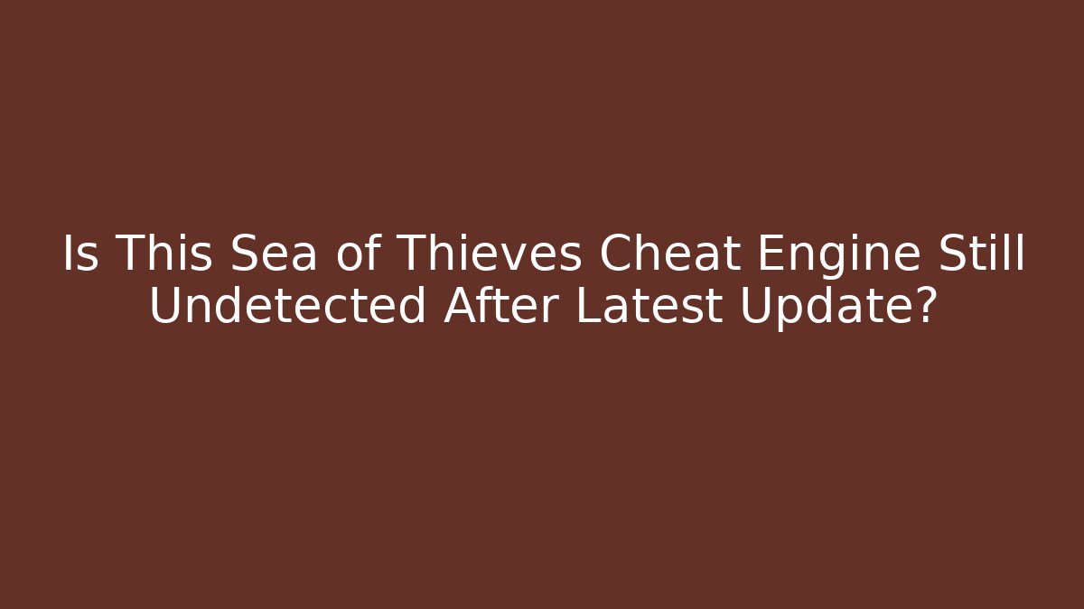 Is This Sea of Thieves Cheat Engine Still Undetected After Latest Update?