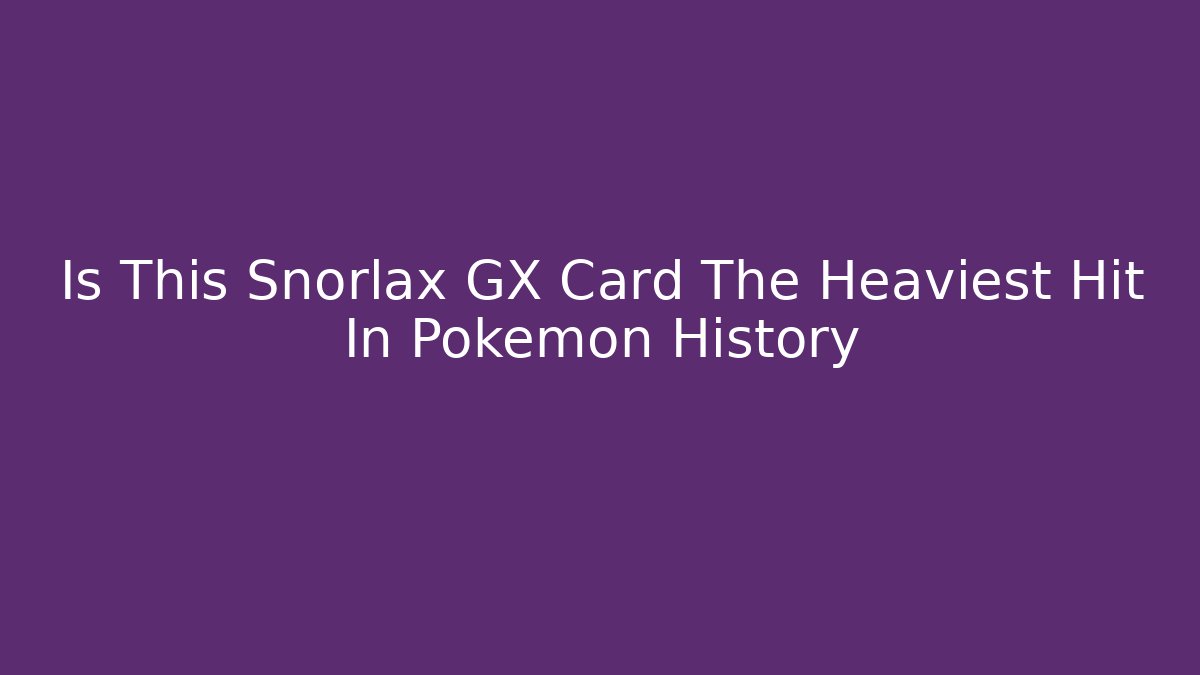 Is This Snorlax GX Card The Heaviest Hit In Pokémon History