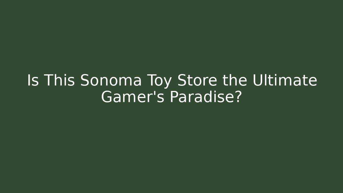 Is This Sonoma Toy Store the Ultimate Gamer's Paradise? - The Family Holidays