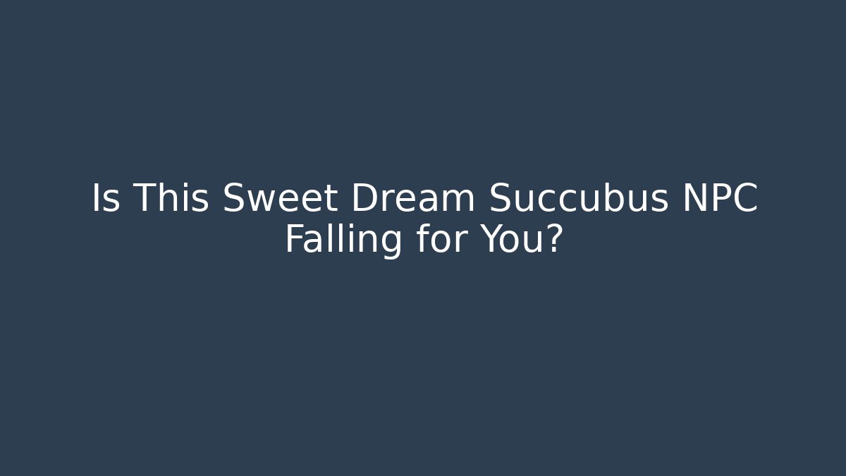 Is This Sweet Dream Succubus NPC Falling for You?