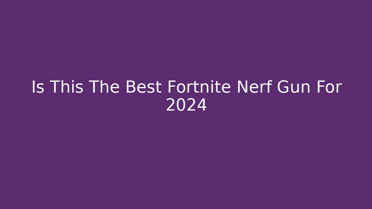 Is This The Best Fortnite Nerf Gun For 2024