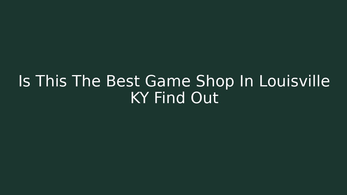 Is This The Best Game Shop In Louisville KY Find Out