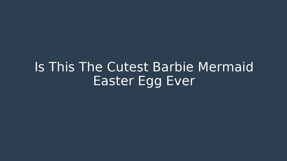 Is This The Cutest Barbie Mermaid Easter Egg Ever