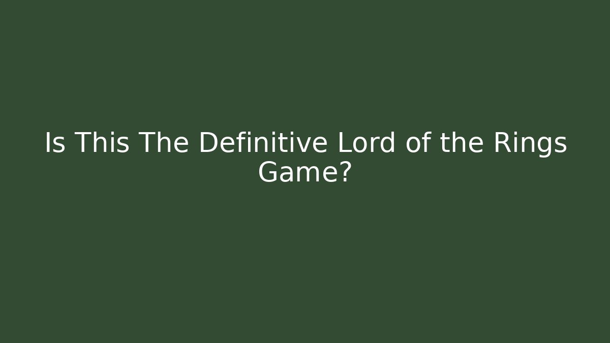 Is This The Definitive Lord of the Rings Game?