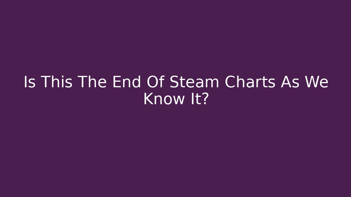 Is This The End Of Steam Charts As We Know It?
