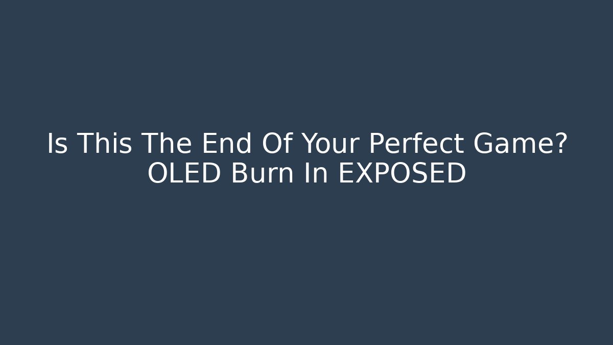 Is This The End Of Your Perfect Game? OLED Burn In EXPOSED