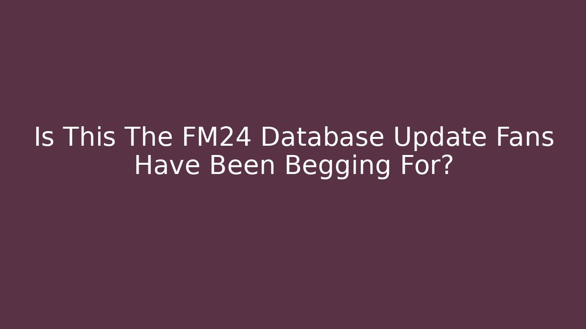 Is This The FM24 Database Update Fans Have Been Begging For?