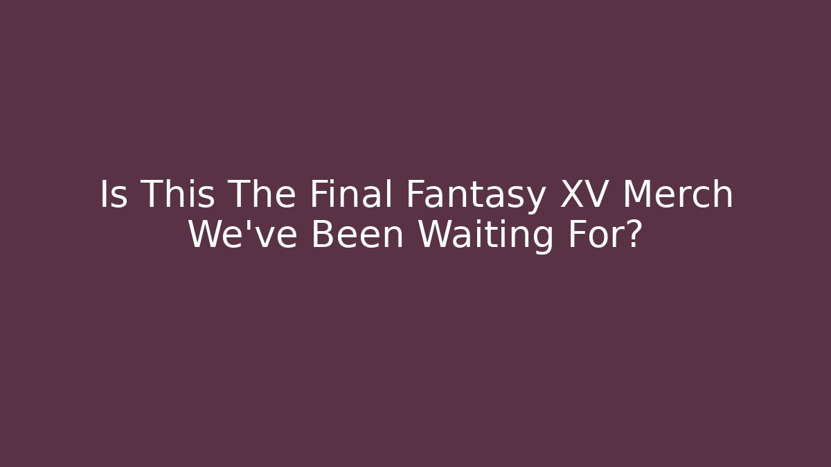 Is This The Final Fantasy XV Merch We’ve Been Waiting For?