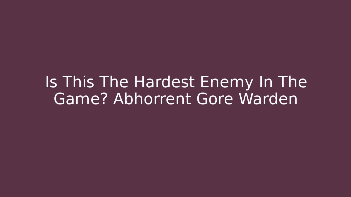Is This The Hardest Enemy In The Game? Abhorrent Gore Warden