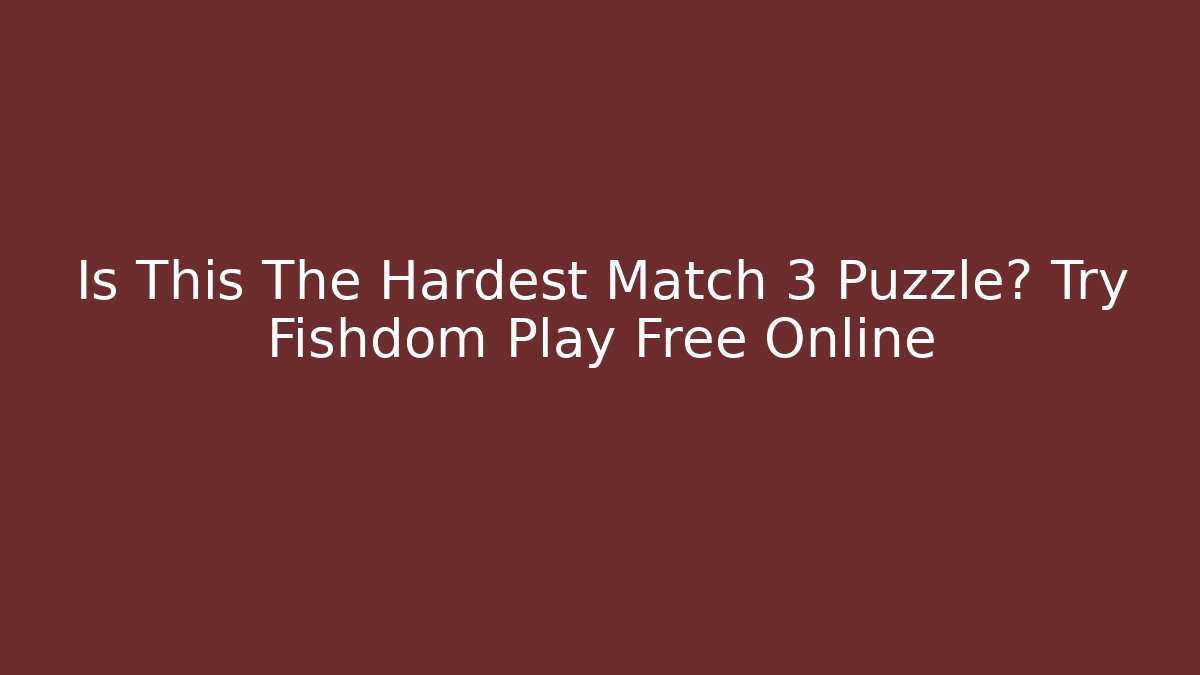 Is This The Hardest Match 3 Puzzle? Try Fishdom Play Free Online - The Family Holidays