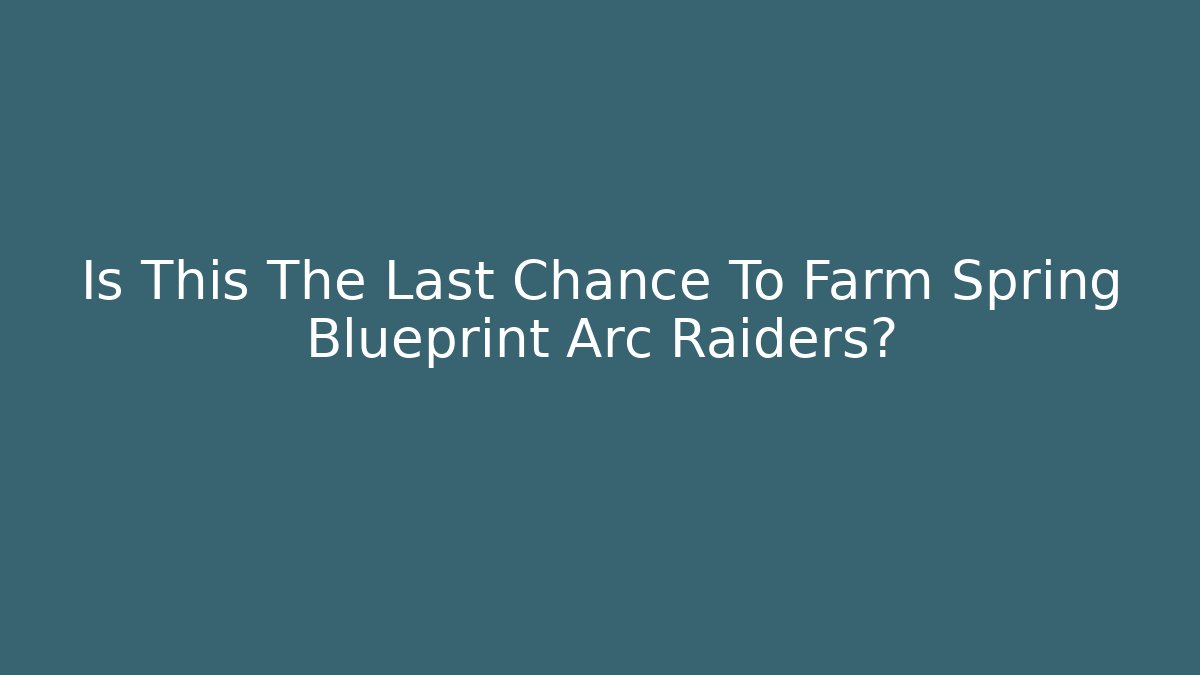 Is This The Last Chance To Farm Spring Blueprint Arc Raiders?