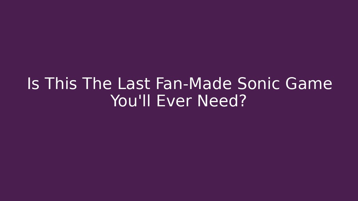 Is This The Last Fan-Made Sonic Game You'll Ever Need? - The Family Holidays