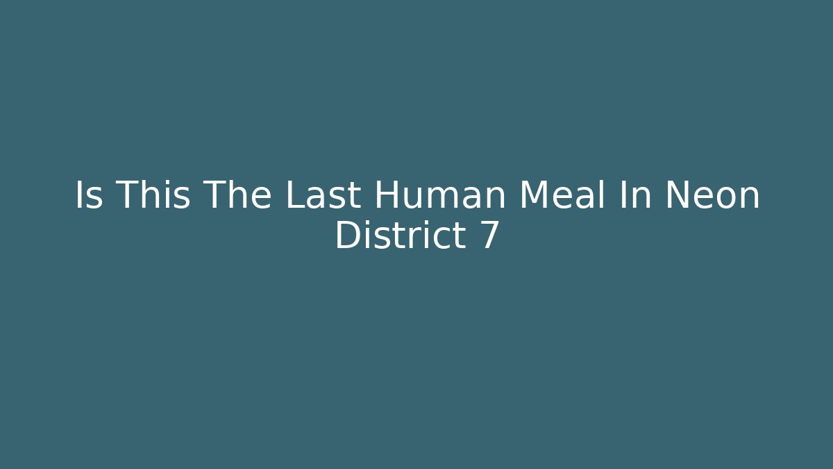 Is This The Last Human Meal In Neon District 7