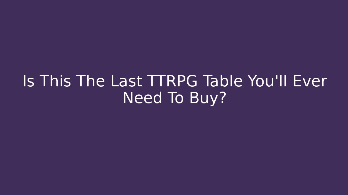 Is This The Last TTRPG Table You'll Ever Need To Buy?