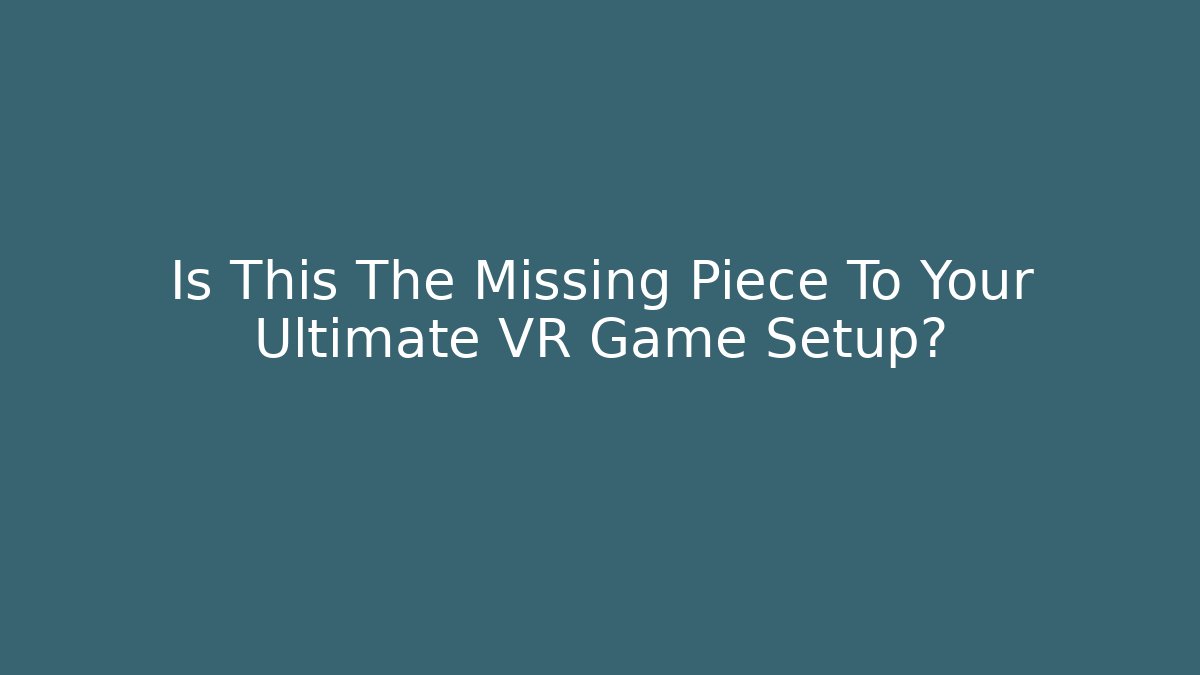 Is This The Missing Piece To Your Ultimate VR Game Setup?